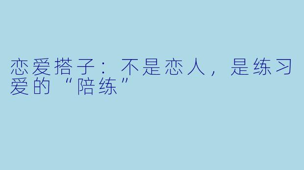 恋爱搭子：不是恋人，是练习爱的“陪练”