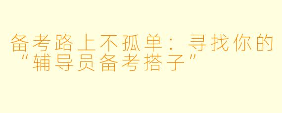 备考路上不孤单：寻找你的“辅导员备考搭子”
