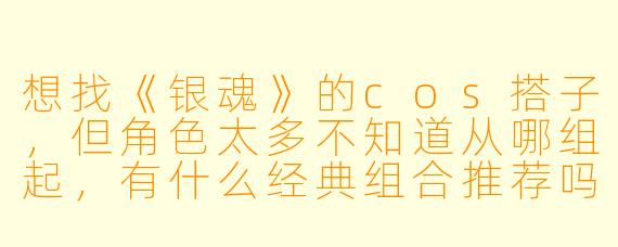 想找《银魂》的cos搭子,但角色太多不知道从哪组起,有什么经典组合推荐吗?