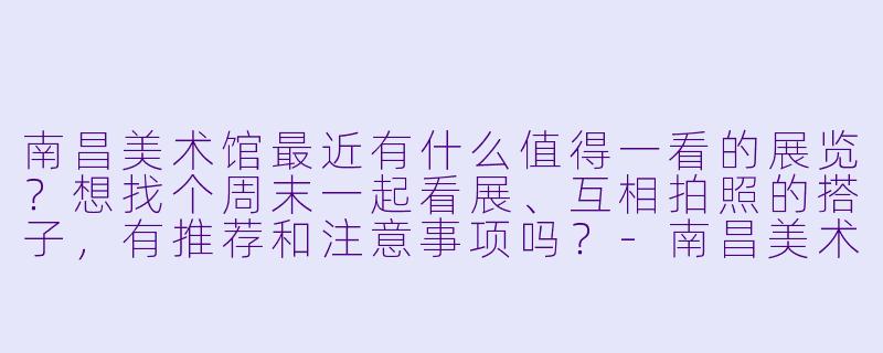 南昌美术馆最近有什么值得一看的展览？想找个周末一起看展、互相拍照的搭子，有推荐和注意事项吗？