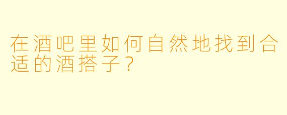 在酒吧里如何自然地找到合适的酒搭子？