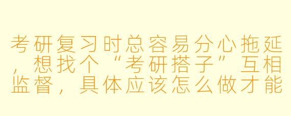 考研复习时总容易分心拖延，想找个“考研搭子”互相监督，具体应该怎么做才能让这种监督更有效呢？