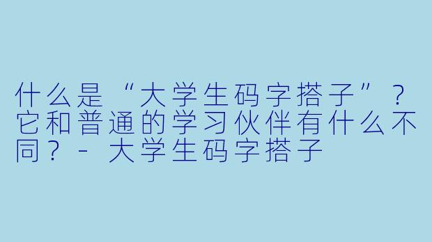 什么是“大学生码字搭子”？它和普通的学习伙伴有什么不同？-大学生码字搭子