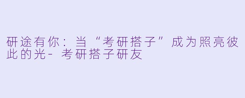 研途有你：当“考研搭子”成为照亮彼此的光-考研搭子研友