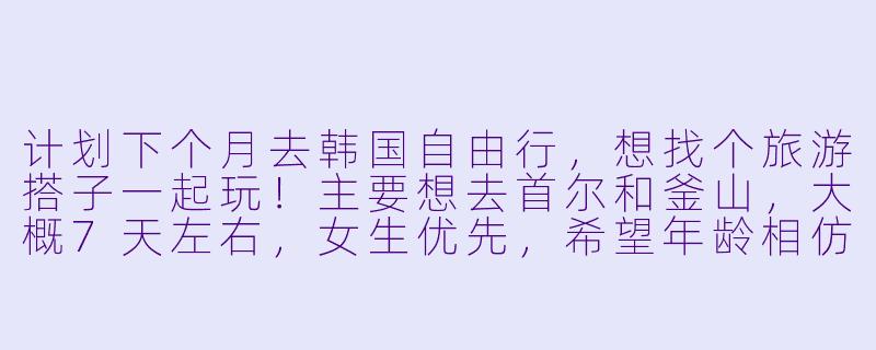 计划下个月去韩国自由行，想找个旅游搭子一起玩！主要想去首尔和釜山，大概7天左右，女生优先，希望年龄相仿（我25岁），性格随和好相处。我们可以一起规划行程、拼饭、拍照，也能各自有自由活动时间。有兴趣的姐妹私聊我呀～-找韩国旅游搭子