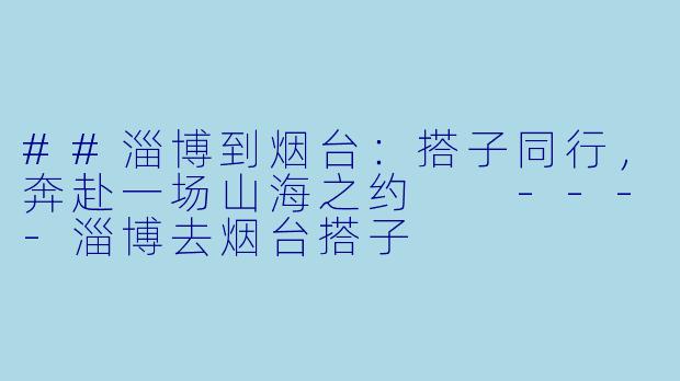 ##淄博到烟台：搭子同行，奔赴一场山海之约

----淄博去烟台搭子