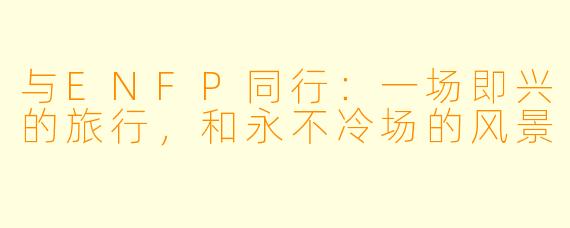 与ENFP同行：一场即兴的旅行，和永不冷场的风景