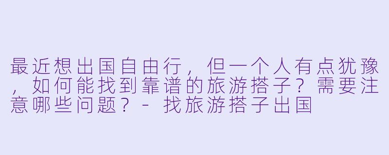 最近想出国自由行，但一个人有点犹豫，如何能找到靠谱的旅游搭子？需要注意哪些问题？-找旅游搭子出国
