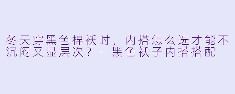 冬天穿黑色棉袄时，内搭怎么选才能不沉闷又显层次？-黑色袄子内搭搭配