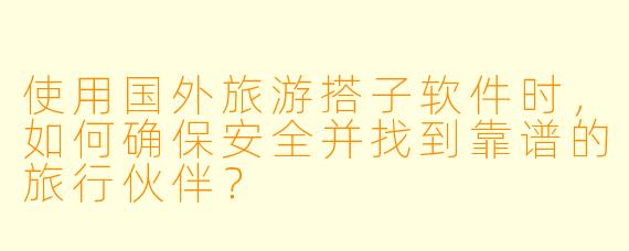 使用国外旅游搭子软件时，如何确保安全并找到靠谱的旅行伙伴？
