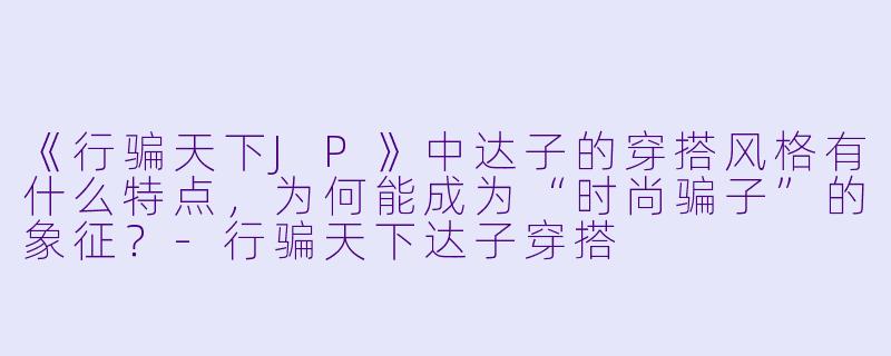 《行骗天下JP》中达子的穿搭风格有什么特点，为何能成为“时尚骗子”的象征？