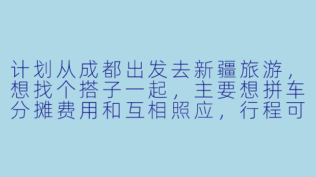 计划从成都出发去新疆旅游，想找个搭子一起，主要想拼车分摊费用和互相照应，行程可以商量，有没有同样时间灵活、性格随和的朋友？