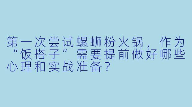 第一次尝试螺蛳粉火锅,作为“饭搭子”需要提前做好哪些心理和实战准备?