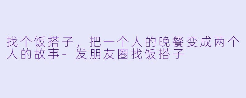 找个饭搭子，把一个人的晚餐变成两个人的故事-发朋友圈找饭搭子