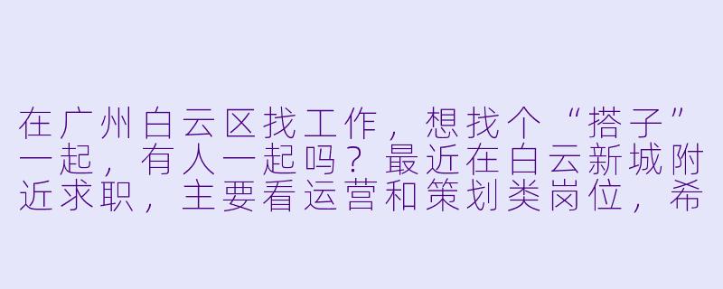 在广州白云区找工作，想找个“搭子”一起，有人一起吗？最近在白云新城附近求职，主要看运营和策划类岗位，希望找个同伴互相分享信息、模拟面试，或者单纯打卡互相督促。有同样在白云找工作的朋友吗？-广州白云找工作搭子
