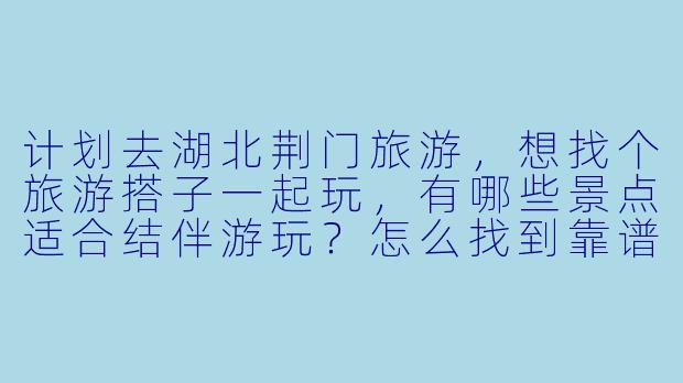 计划去湖北荆门旅游，想找个旅游搭子一起玩，有哪些景点适合结伴游玩？怎么找到靠谱的搭子呢？