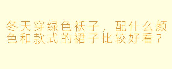 冬天穿绿色袄子，配什么颜色和款式的裙子比较好看？