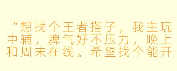 “想找个王者搭子，我主玩中辅，脾气好不压力，晚上和周末在线。希望找个能开麦交流、顺风不浪逆风不摆的队友，一起快乐上分或者娱乐都可以～有小伙伴一起吗？”