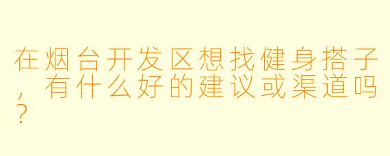 在烟台开发区想找健身搭子，有什么好的建议或渠道吗？