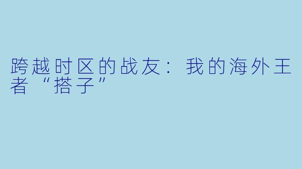 跨越时区的战友:我的海外王者“搭子”
