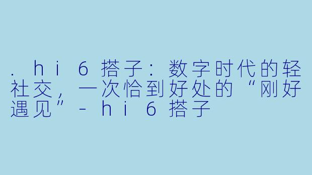 .hi6搭子：数字时代的轻社交，一次恰到好处的“刚好遇见”-hi6搭子