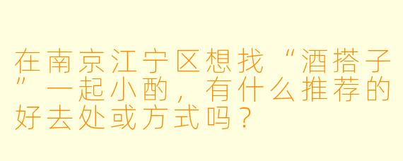 在南京江宁区想找“酒搭子”一起小酌，有什么推荐的好去处或方式吗？