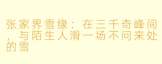张家界雪缘：在三千奇峰间，与陌生人滑一场不问来处的雪