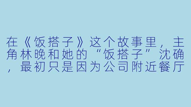 在《饭搭子》这个故事里，主角林晚和她的“饭搭子”沈确，最初只是因为公司附近餐厅“第二份半价”而凑单的陌生人。你说他们的关系是“比同事亲密，比朋友安全，离爱情永远差一双公筷的距离”。这个设定非常精妙。我很好奇，你是如何想到用“饭搭子”这种看似随意、甚至有点功利的关系，来承载现代都市人那种深刻的孤独与对联结的渴望？在创作中，你如何让“一起吃饭”这件日常小事，变得充满张力和情感重量？-饭搭子的小说
