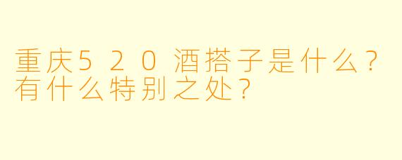 重庆520酒搭子是什么？有什么特别之处？