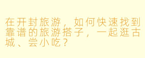 在开封旅游，如何快速找到靠谱的旅游搭子，一起逛古城、尝小吃？