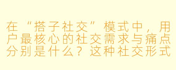 在“搭子社交”模式中,用户最核心的社交需求与痛点分别是什么?这种社交形式如何反映当代年轻人社交观念的变化?