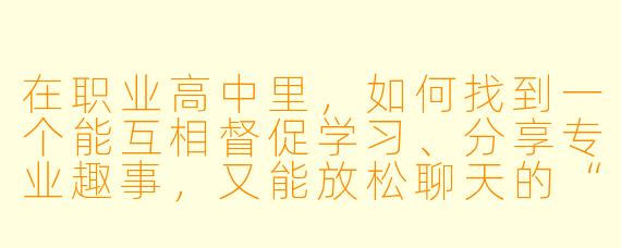 在职业高中里，如何找到一个能互相督促学习、分享专业趣事，又能放松聊天的“聊天搭子”？