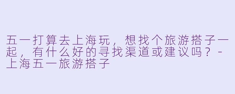 五一打算去上海玩，想找个旅游搭子一起，有什么好的寻找渠道或建议吗？