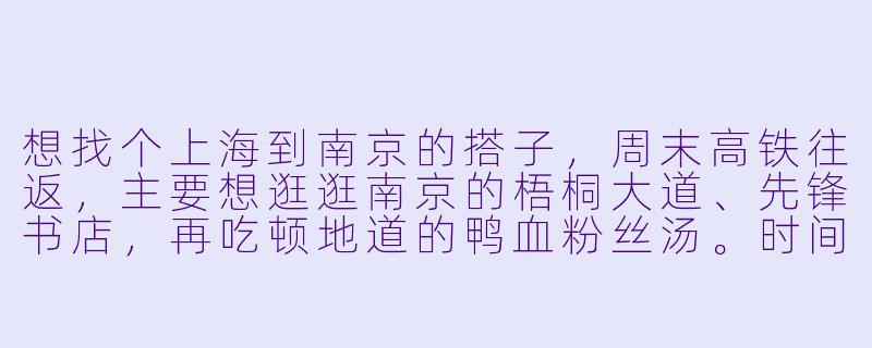 想找个上海到南京的搭子，周末高铁往返，主要想逛逛南京的梧桐大道、先锋书店，再吃顿地道的鸭血粉丝汤。时间灵活，希望找个同样喜欢Citywalk和拍照的伙伴，路上能互相照应分享见闻，费用AA。有感兴趣的朋友吗？-上海到南京搭子
