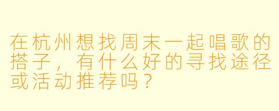 在杭州想找周末一起唱歌的搭子，有什么好的寻找途径或活动推荐吗？