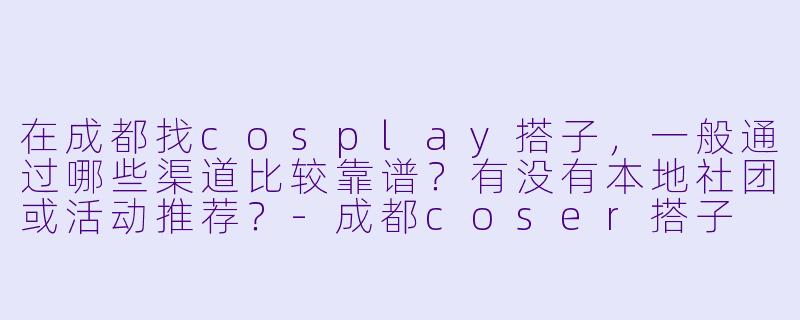 在成都找cosplay搭子，一般通过哪些渠道比较靠谱？有没有本地社团或活动推荐？-成都coser搭子