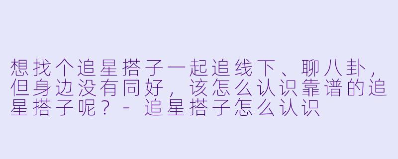 想找个追星搭子一起追线下、聊八卦，但身边没有同好，该怎么认识靠谱的追星搭子呢？-追星搭子怎么认识