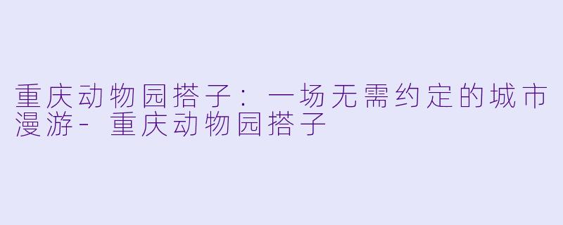 重庆动物园搭子：一场无需约定的城市漫游-重庆动物园搭子