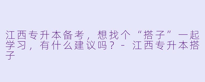 江西专升本备考，想找个“搭子”一起学习，有什么建议吗？-江西专升本搭子