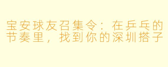 宝安球友召集令：在乒乓的节奏里，找到你的深圳搭子