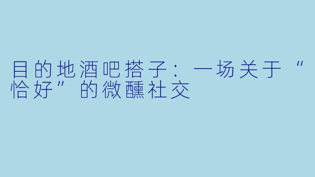 目的地酒吧搭子：一场关于“恰好”的微醺社交