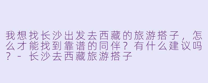 我想找长沙出发去西藏的旅游搭子，怎么才能找到靠谱的同伴？有什么建议吗？-长沙去西藏旅游搭子