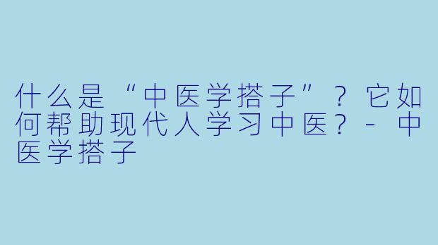 什么是“中医学搭子”?它如何帮助现代人学习中医?-中医学搭子