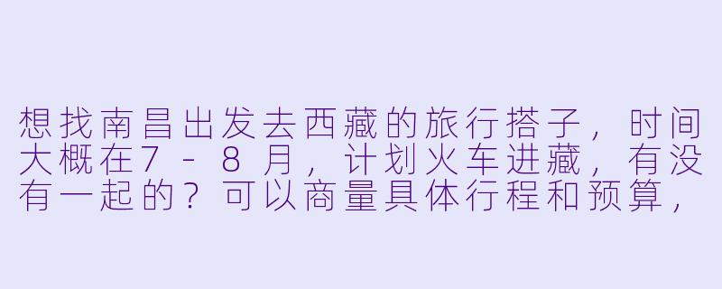 想找南昌出发去西藏的旅行搭子，时间大概在7-8月，计划火车进藏，有没有一起的？可以商量具体行程和预算，希望结伴互相照应，男女不限，主要求性格随和、不矫情。-南昌去西藏搭子