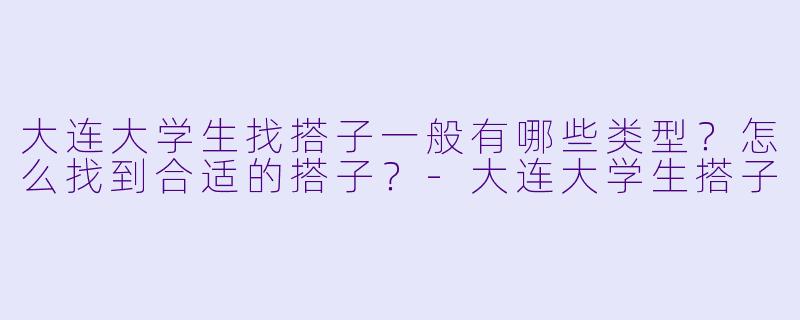 大连大学生找搭子一般有哪些类型?怎么找到合适的搭子?-大连大学生搭子