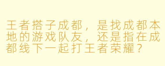 王者搭子成都，是找成都本地的游戏队友，还是指在成都线下一起打王者荣耀？