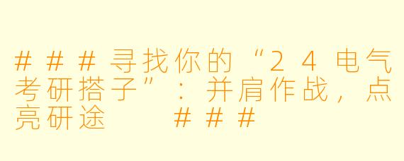###寻找你的“24电气考研搭子”:并肩作战,点亮研途
###