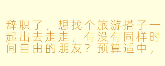辞职了，想找个旅游搭子一起出去走走，有没有同样时间自由的朋友？预算适中，喜欢慢旅行，不赶景点，主要想放松和体验当地生活。目的地可以商量，国内国外都行，希望找个性格随和、不事儿多的伙伴，男女不限，年龄最好在25-35岁之间。有兴趣的私聊具体计划呀！