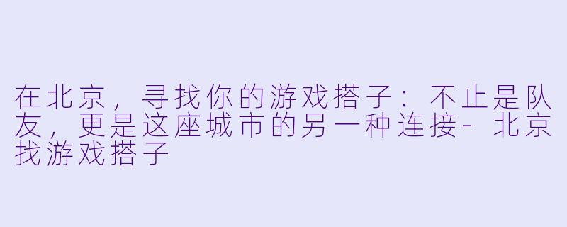 在北京，寻找你的游戏搭子：不止是队友，更是这座城市的另一种连接-北京找游戏搭子