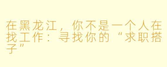 在黑龙江，你不是一个人在找工作：寻找你的“求职搭子”
